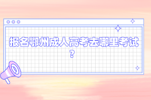 报名鄂州成人高考去哪里考试?