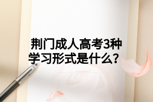 荆门成人高考3种学习形式是什么?