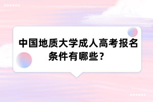 中国地质大学成人高考报名条件有哪些?