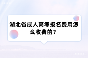 湖北省成人高考报名费用怎么收费的？