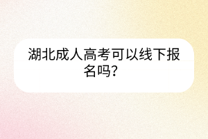 湖北成人高考可以线下报名吗？