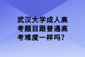武汉大学成人高考题目跟普通高考难度一样吗?