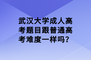 武汉大学成人高考题目跟普通高考难度一样吗？