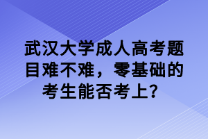 武汉大学成人高考题目难不难,零基础的考生能否考上?