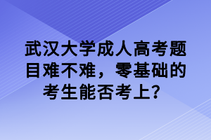 武汉大学成人高考题目难不难，零基础的考生能否考上？