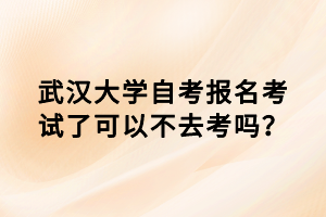 武汉大学自考报名考试了可以不去考吗？